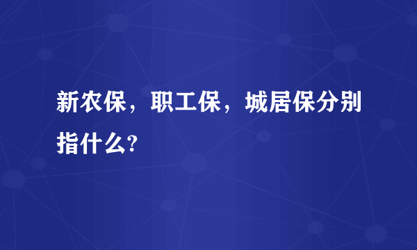 新农保，职工保，城居保分别指什么?