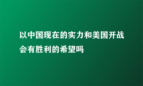 以中国现在的实力和美国开战会有胜利的希望吗