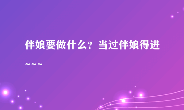 伴娘要做什么？当过伴娘得进~~~