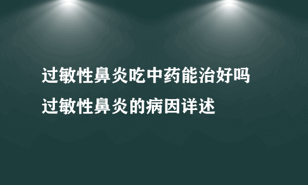 过敏性鼻炎吃中药能治好吗 过敏性鼻炎的病因详述