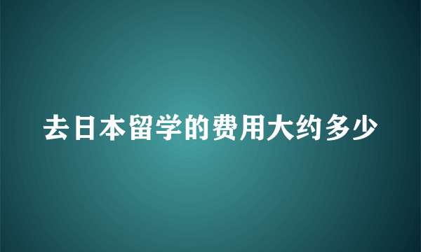 去日本留学的费用大约多少