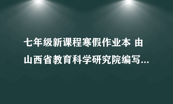 七年级新课程寒假作业本 由山西省教育科学研究院编写，山西省教育厅审定的