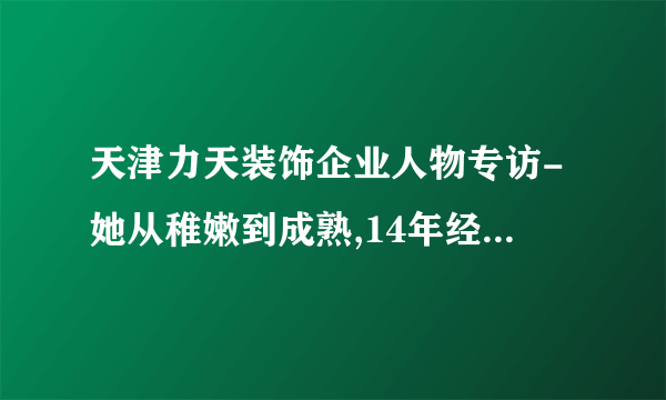 天津力天装饰企业人物专访-她从稚嫩到成熟,14年经历了什么?