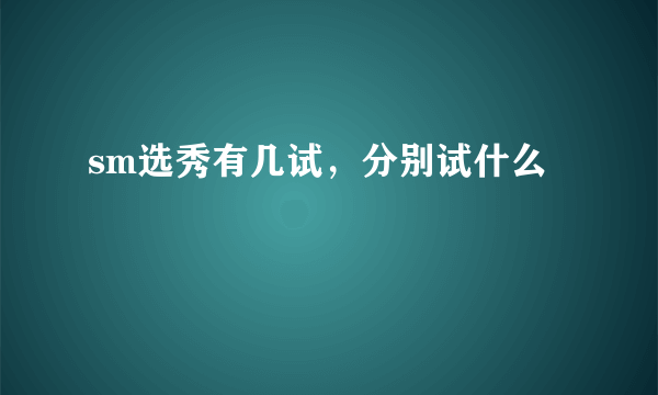 sm选秀有几试，分别试什么