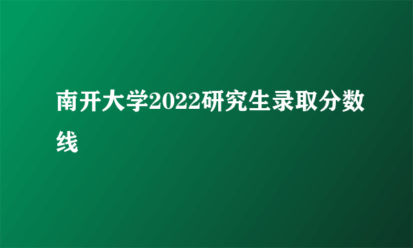 南开大学2022研究生录取分数线