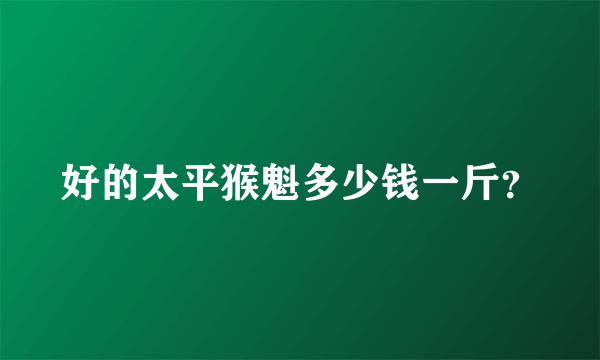 好的太平猴魁多少钱一斤？