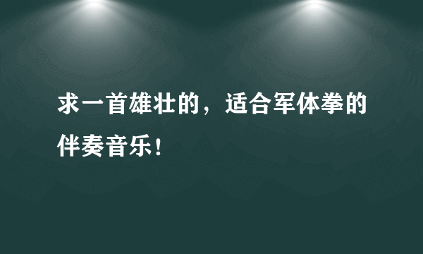 求一首雄壮的，适合军体拳的伴奏音乐！