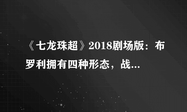 《七龙珠超》2018剧场版：布罗利拥有四种形态，战斗力已达到天使级别