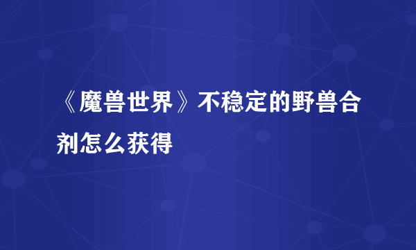 《魔兽世界》不稳定的野兽合剂怎么获得