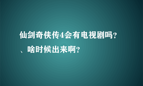 仙剑奇侠传4会有电视剧吗？、啥时候出来啊？