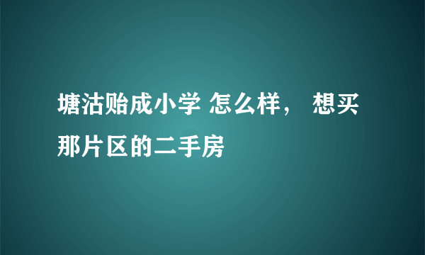 塘沽贻成小学 怎么样， 想买那片区的二手房