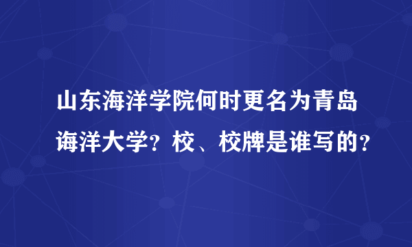 山东海洋学院何时更名为青岛诲洋大学？校、校牌是谁写的？