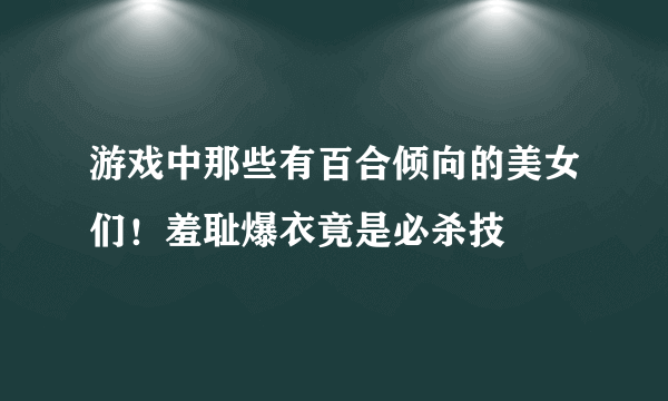 游戏中那些有百合倾向的美女们！羞耻爆衣竟是必杀技