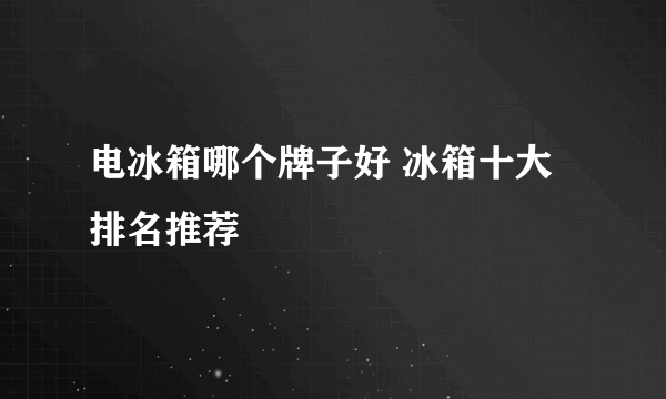 电冰箱哪个牌子好 冰箱十大排名推荐