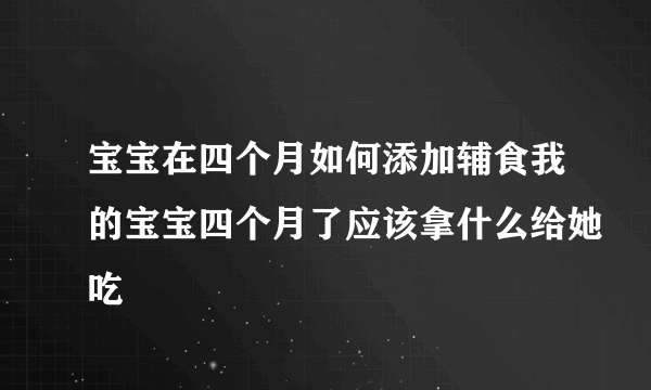 宝宝在四个月如何添加辅食我的宝宝四个月了应该拿什么给她吃