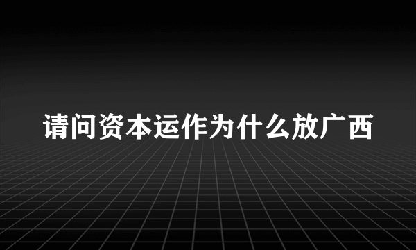 请问资本运作为什么放广西