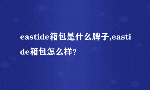 eastide箱包是什么牌子,eastide箱包怎么样？