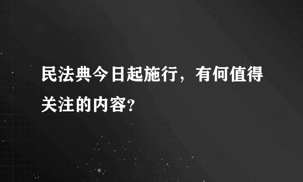 民法典今日起施行，有何值得关注的内容？