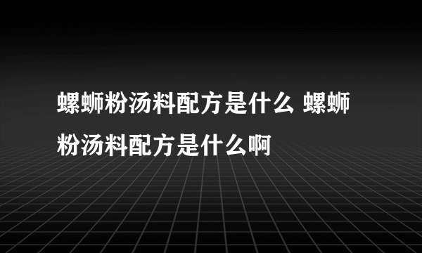 螺蛳粉汤料配方是什么 螺蛳粉汤料配方是什么啊