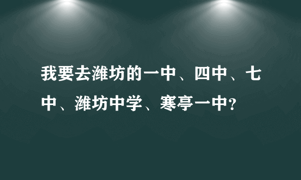 我要去潍坊的一中、四中、七中、潍坊中学、寒亭一中？