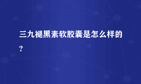 三九褪黑素软胶囊是怎么样的？