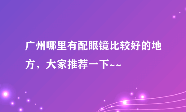 广州哪里有配眼镜比较好的地方，大家推荐一下~~