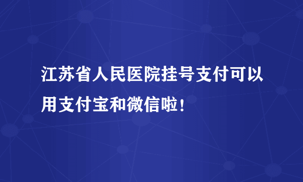 江苏省人民医院挂号支付可以用支付宝和微信啦！