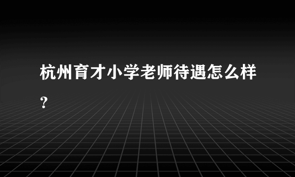 杭州育才小学老师待遇怎么样？