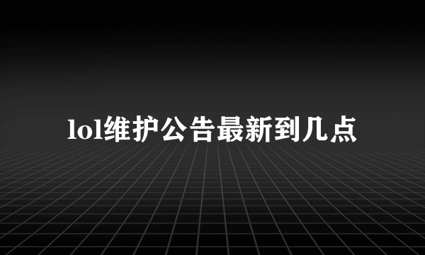 lol维护公告最新到几点