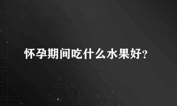 怀孕期间吃什么水果好？