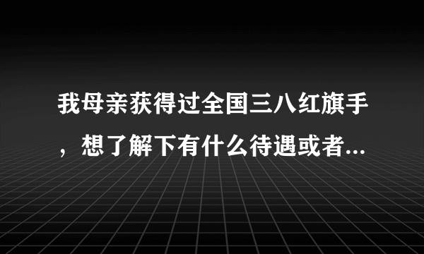 我母亲获得过全国三八红旗手，想了解下有什么待遇或者福利没有？