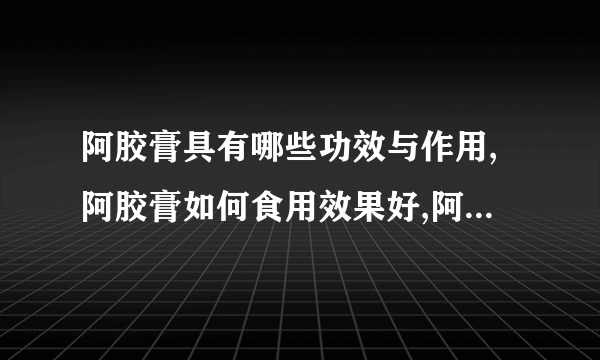 阿胶膏具有哪些功效与作用,阿胶膏如何食用效果好,阿胶膏的做法有哪些,哪些人不宜吃阿胶膏