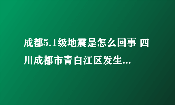 成都5.1级地震是怎么回事 四川成都市青白江区发生5.1级地震