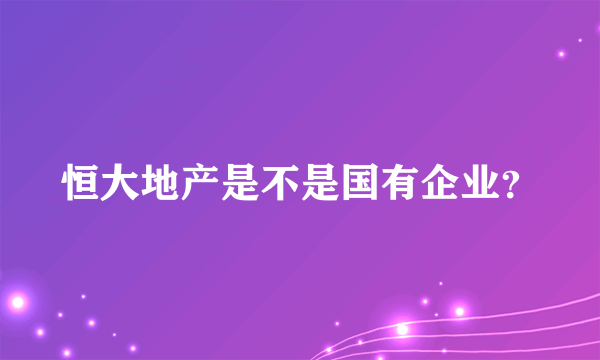 恒大地产是不是国有企业？