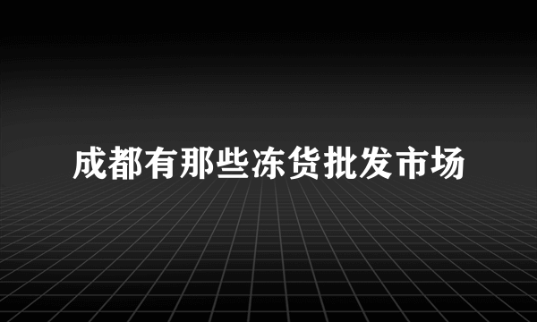 成都有那些冻货批发市场