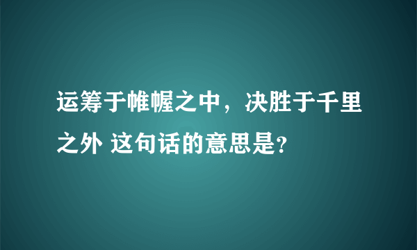 运筹于帷幄之中，决胜于千里之外 这句话的意思是？