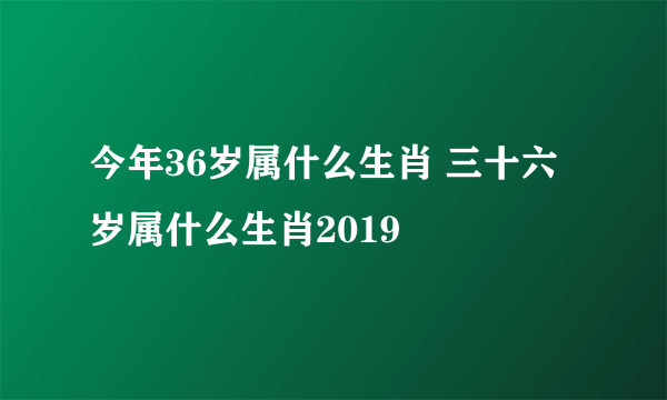 今年36岁属什么生肖 三十六岁属什么生肖2019