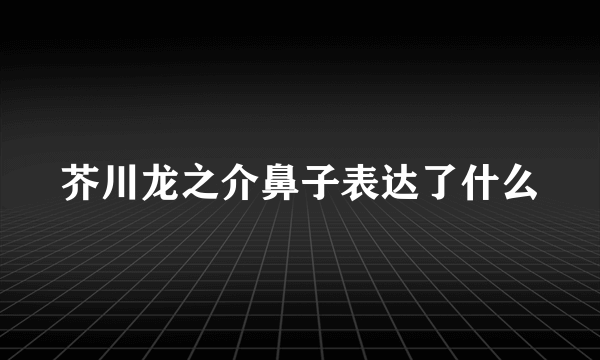 芥川龙之介鼻子表达了什么