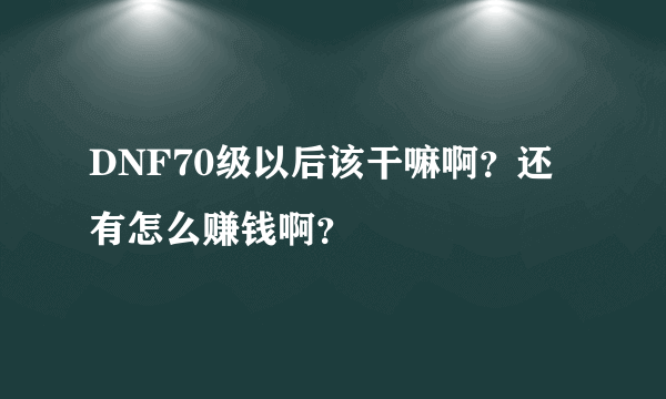 DNF70级以后该干嘛啊？还有怎么赚钱啊？