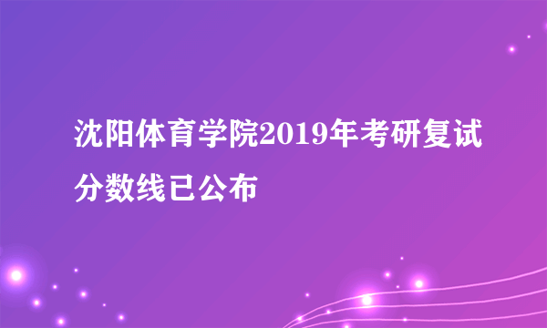 沈阳体育学院2019年考研复试分数线已公布