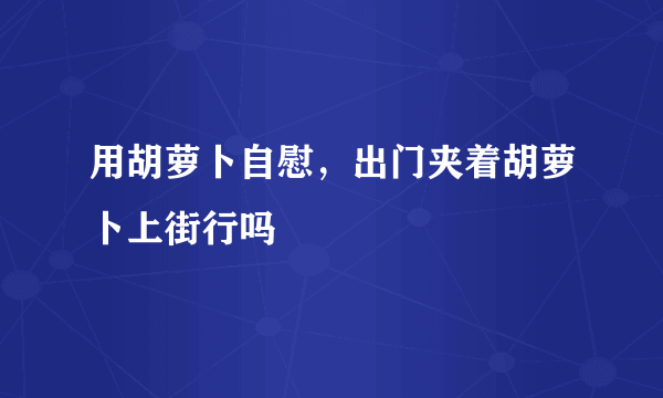 用胡萝卜自慰，出门夹着胡萝卜上街行吗