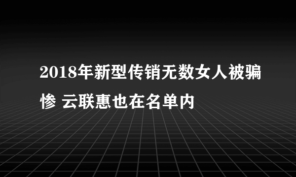 2018年新型传销无数女人被骗惨 云联惠也在名单内