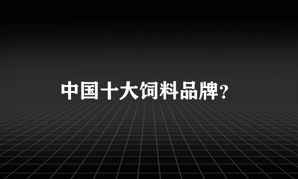 中国十大饲料品牌？