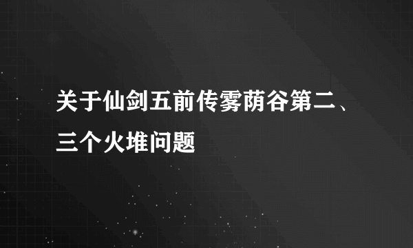 关于仙剑五前传雾荫谷第二、三个火堆问题