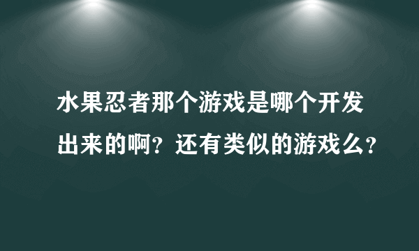 水果忍者那个游戏是哪个开发出来的啊？还有类似的游戏么？