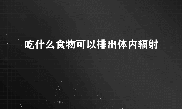 吃什么食物可以排出体内辐射