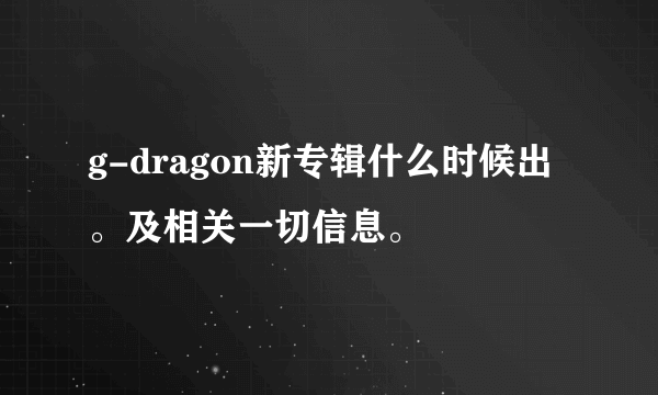 g-dragon新专辑什么时候出。及相关一切信息。