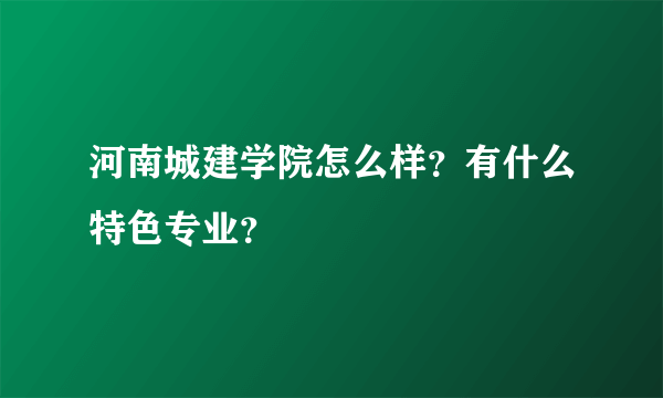 河南城建学院怎么样？有什么特色专业？