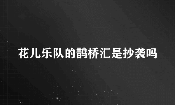 花儿乐队的鹊桥汇是抄袭吗