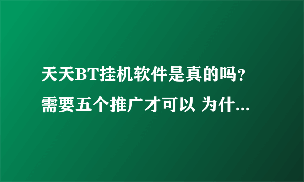 天天BT挂机软件是真的吗？需要五个推广才可以 为什么最后一个始终就是不成功呢？是不是骗子软件